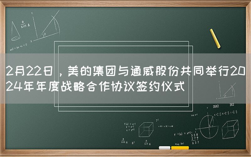 2月22日，美的集团与通威股份共同举行2024年年度战略合作协议签约仪式