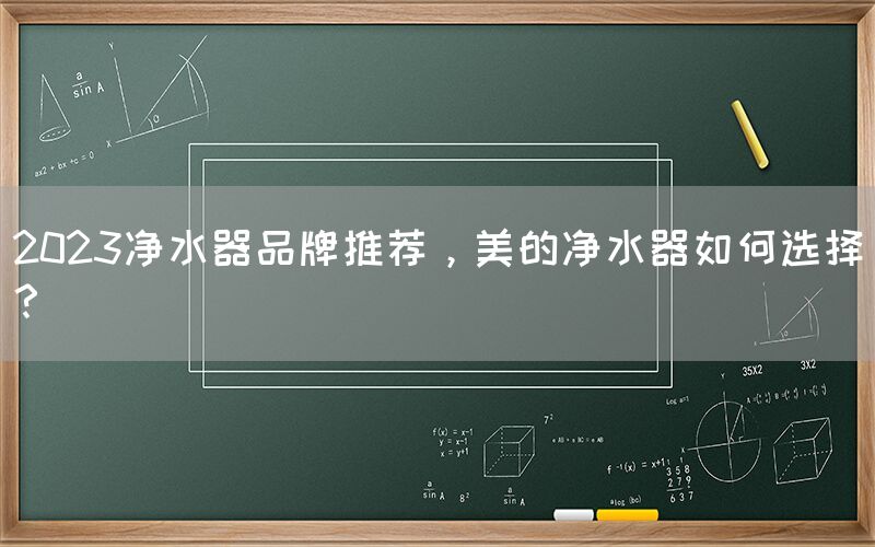 2023净水器品牌推荐，美的净水器如何选择？