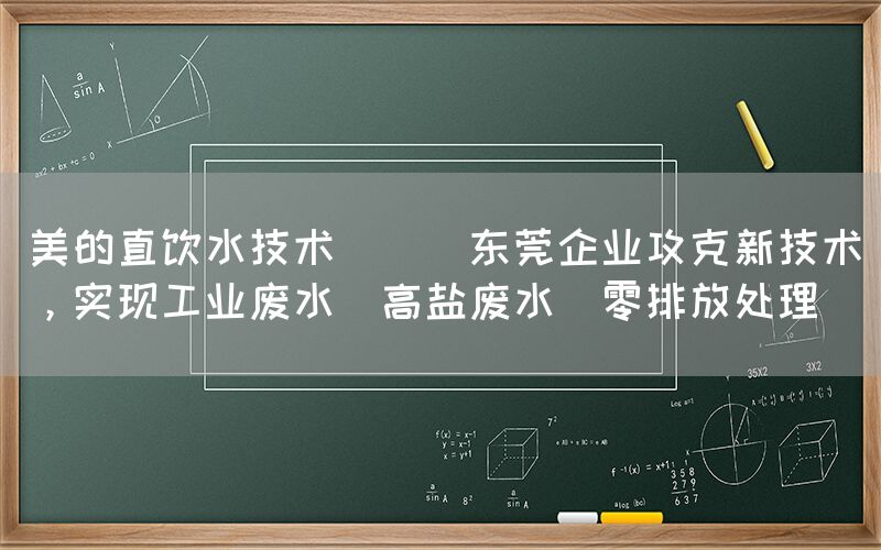 美的直饮水技术 || 东莞企业攻克新技术，实现工业废水（高盐废水）零排放处理