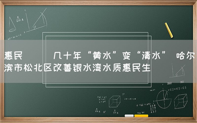 惠民 || 几十年“黄水”变“清水” 哈尔滨市松北区改善银水湾水质惠民生