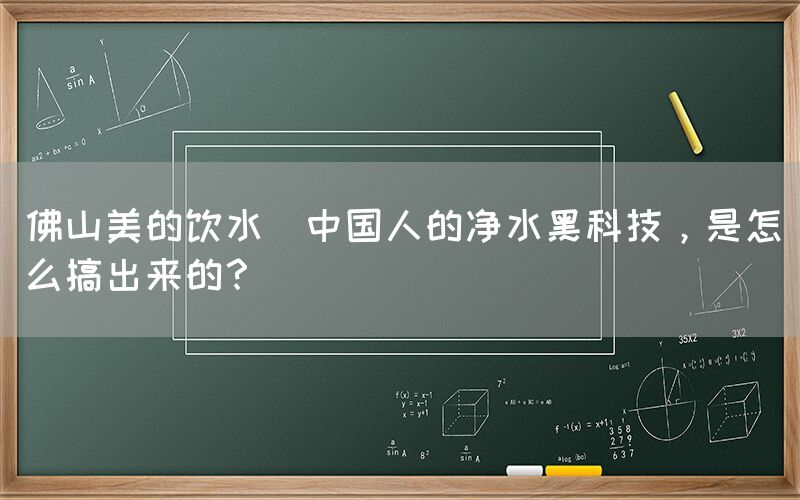 佛山美的饮水  中国人的净水黑科技，是怎么搞出来的？