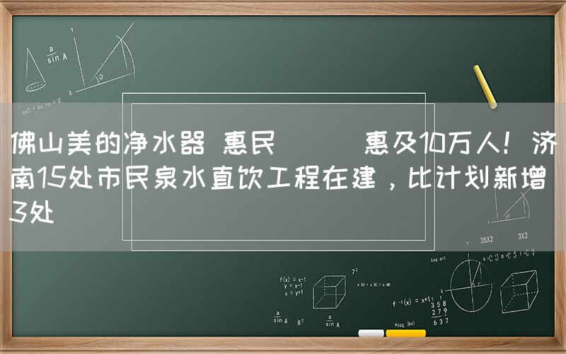 佛山美的净水器 惠民 || 惠及10万人！济南15处市民泉水直饮工程在建，比计划