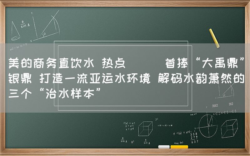 美的商务直饮水 热点 || 首捧“大禹鼎”银鼎 打造一流亚运水环境 解码水韵萧然