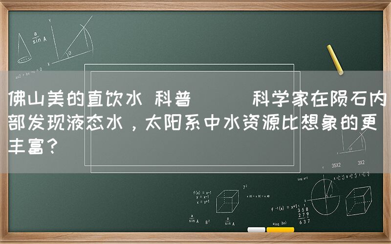 佛山美的直饮水 科普 || 科学家在陨石内部发现液态水，太阳系中水资源比想象的更