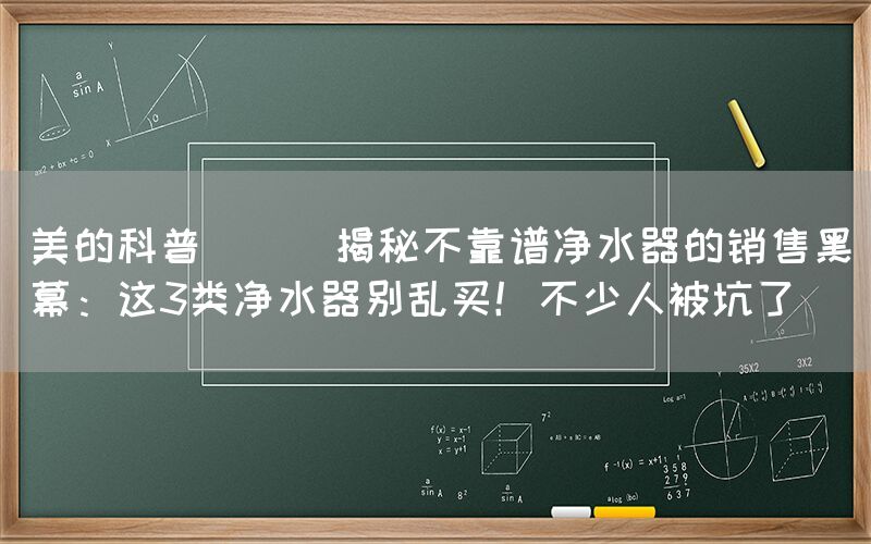 美的科普 || 揭秘不靠谱净水器的销售黑幕：这3类净水器别乱买！不少人被坑了