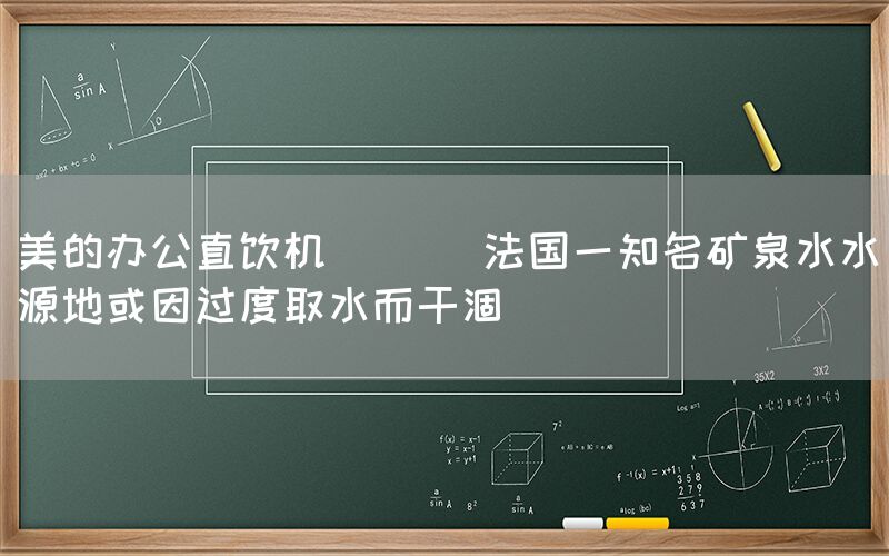 美的办公直饮机  || 法国一知名矿泉水水源地或因过度取水而干涸