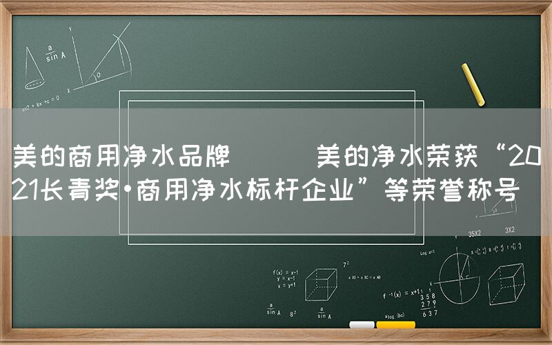 美的商用净水品牌 || 美的净水荣获“2021长青奖•商用净水标杆企业”等荣誉称