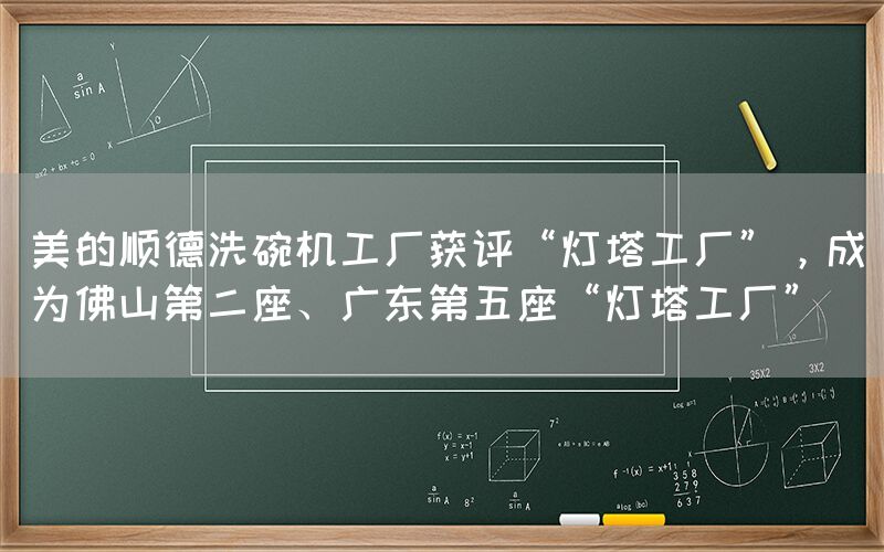 美的顺德洗碗机工厂获评“灯塔工厂”，成为佛山第二座、广东第五座“灯塔工厂”